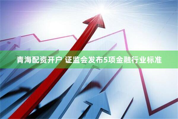 青海配资开户 证监会发布5项金融行业标准