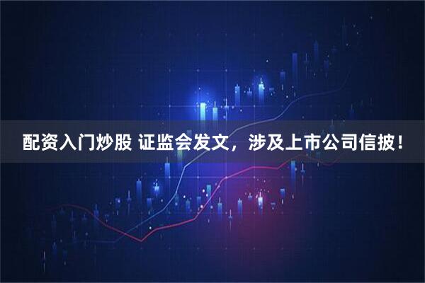 配资入门炒股 证监会发文，涉及上市公司信披！
