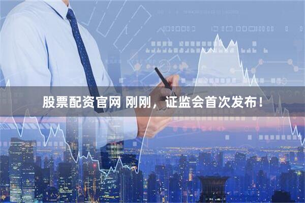 股票配资官网 刚刚，证监会首次发布！