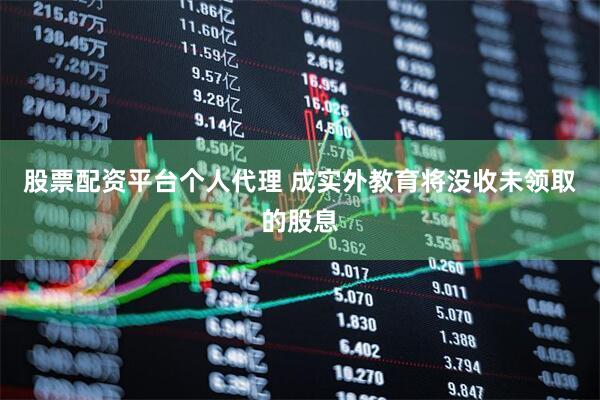 股票配资平台个人代理 成实外教育将没收未领取的股息