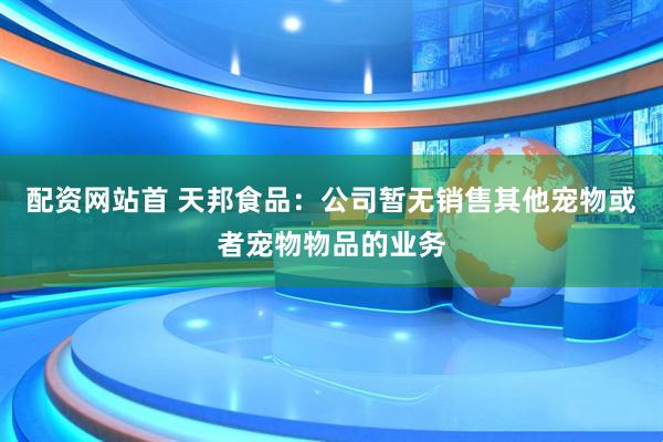 配资网站首 天邦食品：公司暂无销售其他宠物或者宠物物品的业务