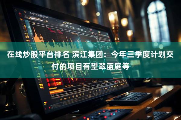 在线炒股平台排名 滨江集团：今年三季度计划交付的项目有望翠蓝庭等