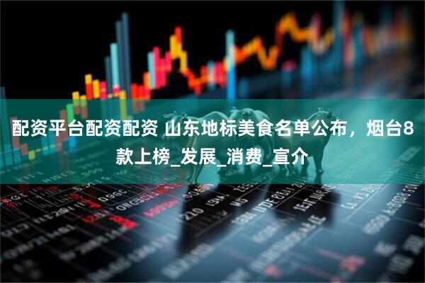 配资平台配资配资 山东地标美食名单公布，烟台8款上榜_发展_消费_宣介