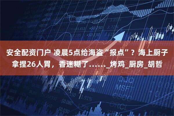 安全配资门户 凌晨5点给海盗“报点”？海上厨子拿捏26人胃，香迷糊了……_烤鸡_厨房_胡哲