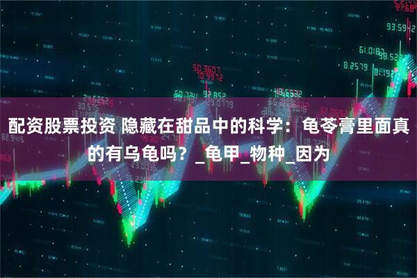 配资股票投资 隐藏在甜品中的科学：龟苓膏里面真的有乌龟吗？_龟甲_物种_因为