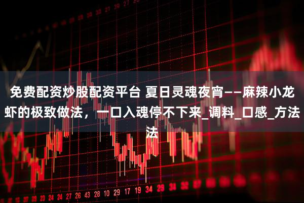免费配资炒股配资平台 夏日灵魂夜宵——麻辣小龙虾的极致做法，一口入魂停不下来_调料_口感_方法