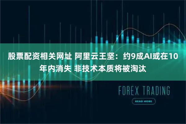 股票配资相关网址 阿里云王坚：约9成AI或在10年内消失 非技术本质将被淘汰