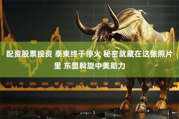 配资股票投资 泰柬终于停火 秘密就藏在这张照片里 东盟斡旋中美助力