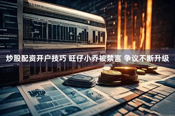 炒股配资开户技巧 旺仔小乔被禁言 争议不断升级