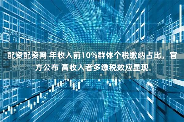 配资配资网 年收入前10%群体个税缴纳占比，官方公布 高收入者多缴税效应显现