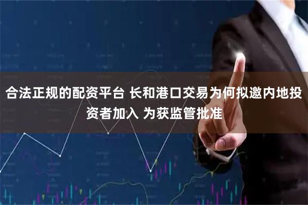 合法正规的配资平台 长和港口交易为何拟邀内地投资者加入 为获监管批准