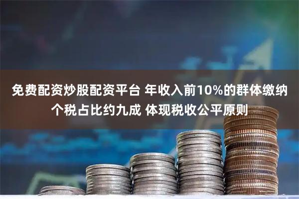 免费配资炒股配资平台 年收入前10%的群体缴纳个税占比约九成 体现税收公平原则