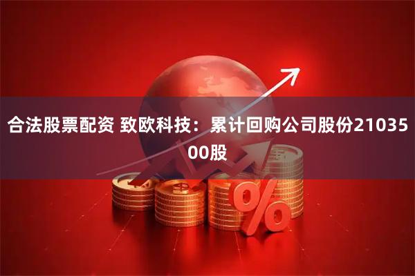合法股票配资 致欧科技：累计回购公司股份2103500股