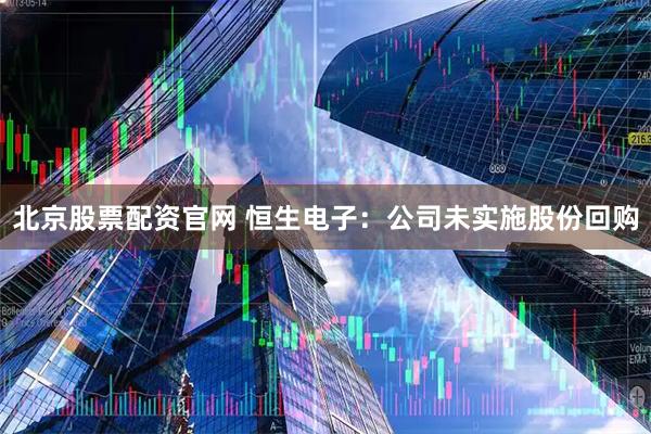 北京股票配资官网 恒生电子：公司未实施股份回购