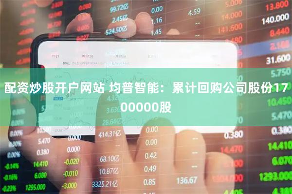 配资炒股开户网站 均普智能：累计回购公司股份1700000股