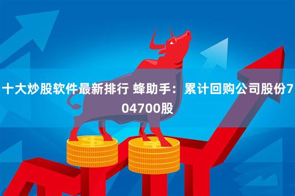 十大炒股软件最新排行 蜂助手：累计回购公司股份704700股