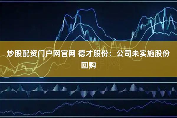 炒股配资门户网官网 德才股份：公司未实施股份回购