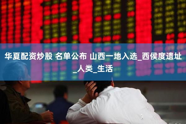 华夏配资炒股 名单公布 山西一地入选_西侯度遗址_人类_生活