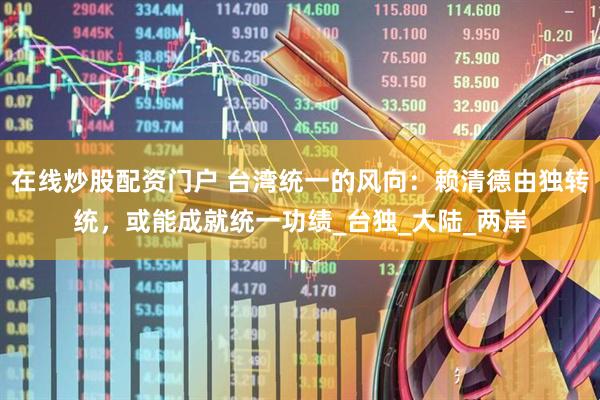 在线炒股配资门户 台湾统一的风向：赖清德由独转统，或能成就统一功绩_台独_大陆_两岸