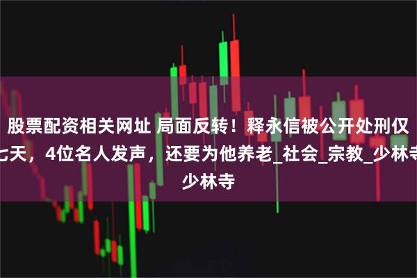 股票配资相关网址 局面反转！释永信被公开处刑仅七天，4位名人发声，还要为他养老_社会_宗教_少林寺