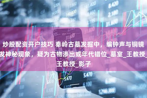 炒股配资开户技巧 秦岭古墓发掘中，编钟声与铜镜影引发神秘现象，疑为古物渗出或年代错位_墓室_王教授_影子