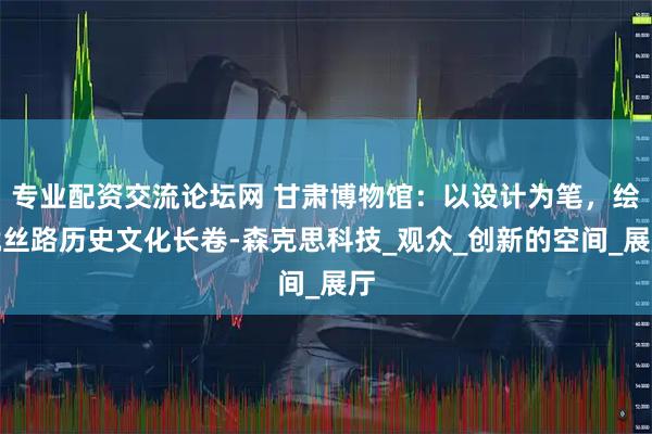 专业配资交流论坛网 甘肃博物馆：以设计为笔，绘就丝路历史文化长卷-森克思科技_观众_创新的空间_展厅