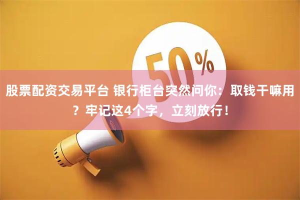 股票配资交易平台 银行柜台突然问你：取钱干嘛用？牢记这4个字，立刻放行！