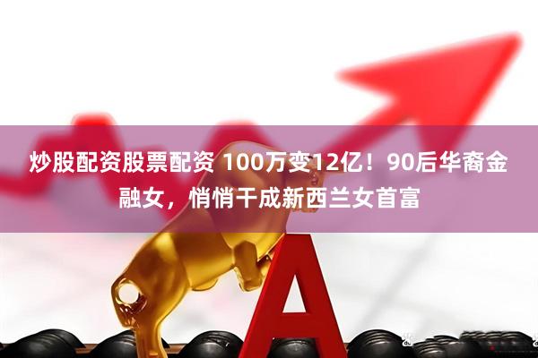 炒股配资股票配资 100万变12亿！90后华裔金融女，悄悄干成新西兰女首富