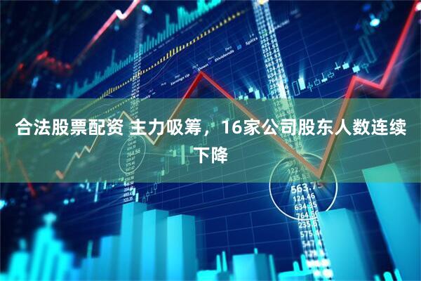 合法股票配资 主力吸筹，16家公司股东人数连续下降