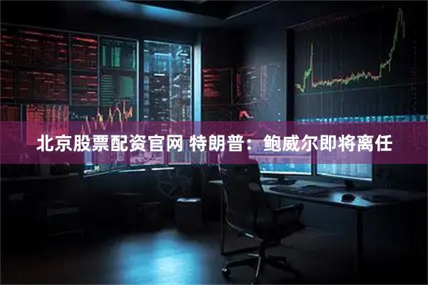 北京股票配资官网 特朗普：鲍威尔即将离任