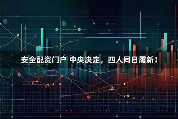安全配资门户 中央决定,四人同日履新!