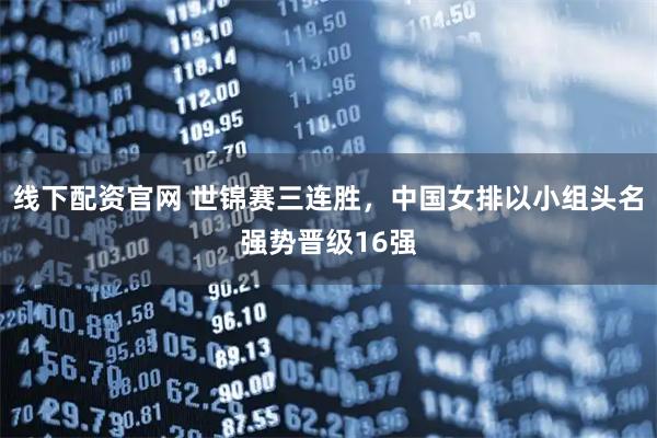 线下配资官网 世锦赛三连胜,中国女排以小组头名强势晋级16强