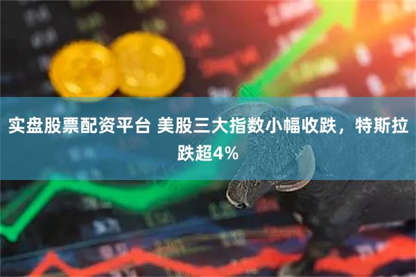实盘股票配资平台 美股三大指数小幅收跌，特斯拉跌超4%