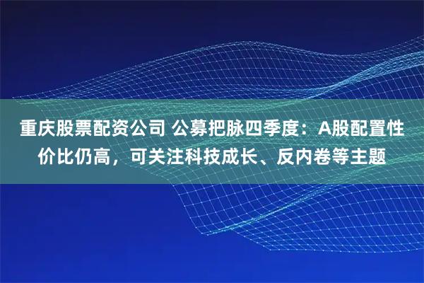 重庆股票配资公司 公募把脉四季度：A股配置性价比仍高，可关注科技成长、反内卷等主题