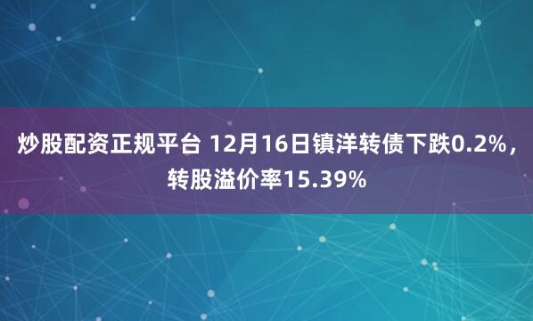 炒股配资正规平台 12月16日镇洋转债下跌0.2%，转股溢价率15.39%