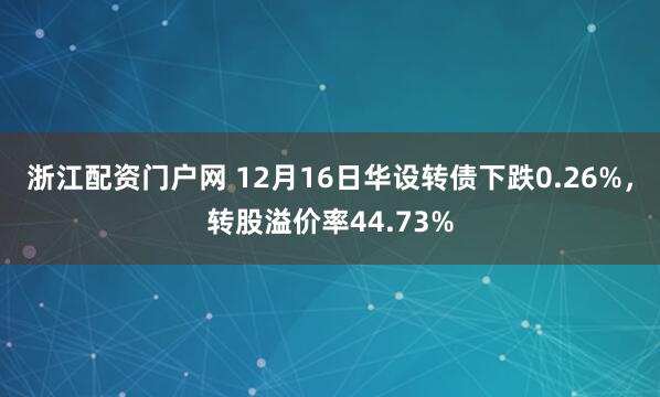 浙江配资门户网 12月16日华设转债下跌0.26%，转股溢价率44.73%
