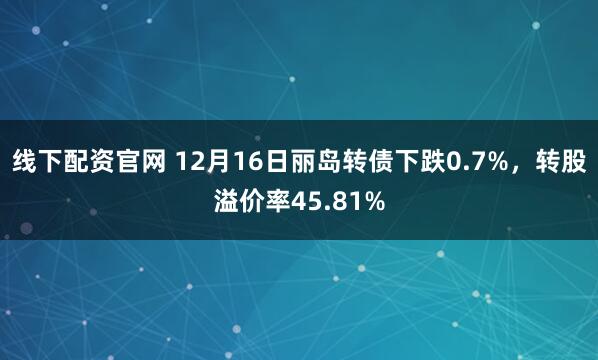 线下配资官网 12月16日丽岛转债下跌0.7%，转股溢价率45.81%