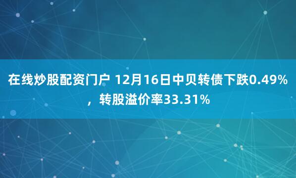 在线炒股配资门户 12月16日中贝转债下跌0.49%，转股溢价率33.31%