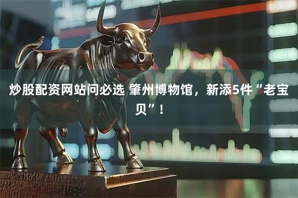 炒股配资网站问必选 肇州博物馆，新添5件“老宝贝”！
