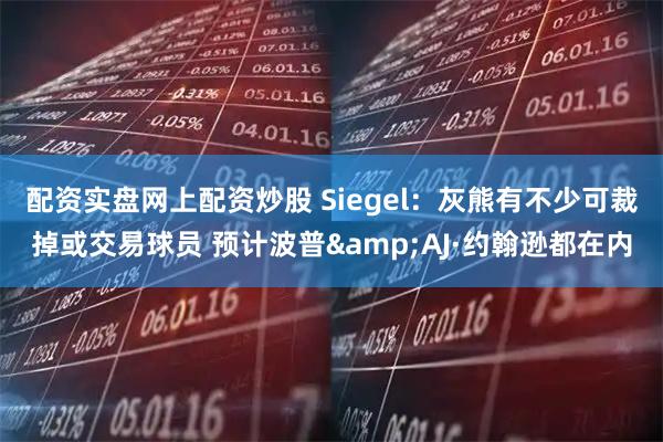 配资实盘网上配资炒股 Siegel：灰熊有不少可裁掉或交易球员 预计波普&AJ·约翰逊都在内