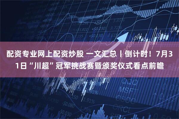 配资专业网上配资炒股 一文汇总丨倒计时！7月31日“川超”冠军挑战赛暨颁奖仪式看点前瞻