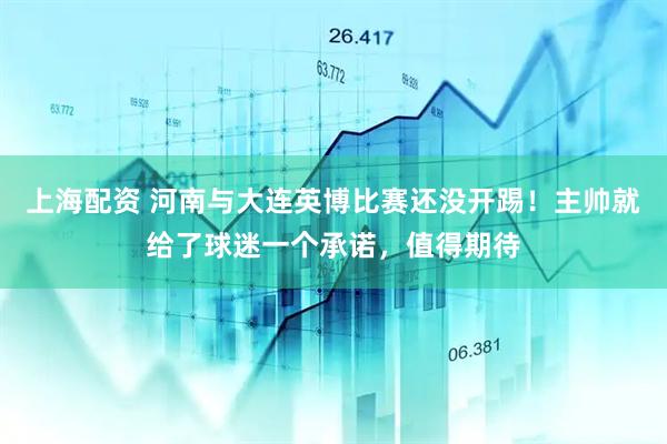 上海配资 河南与大连英博比赛还没开踢！主帅就给了球迷一个承诺，值得期待
