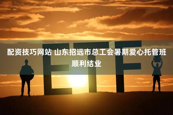 配资技巧网站 山东招远市总工会暑期爱心托管班顺利结业